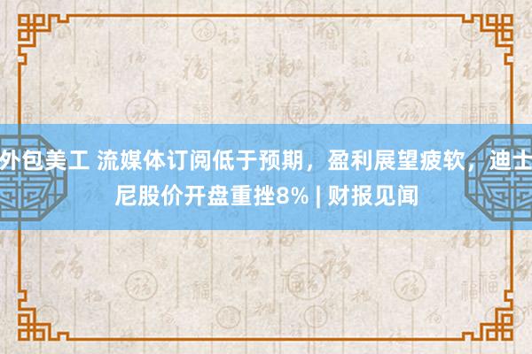 外包美工 流媒体订阅低于预期，盈利展望疲软，迪士尼股价开盘重挫8% | 财报见闻