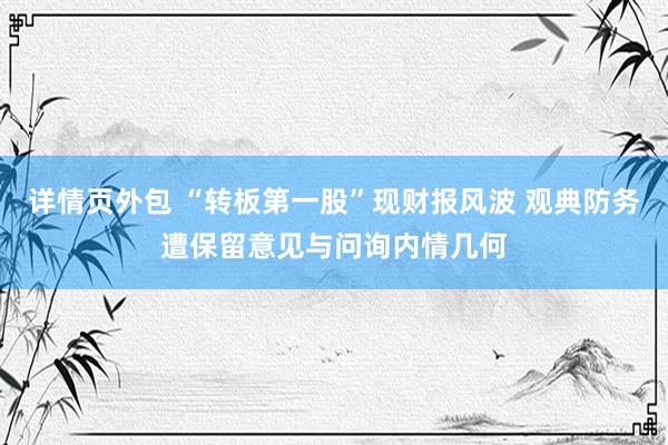 详情页外包 “转板第一股”现财报风波 观典防务遭保留意见与问询内情几何