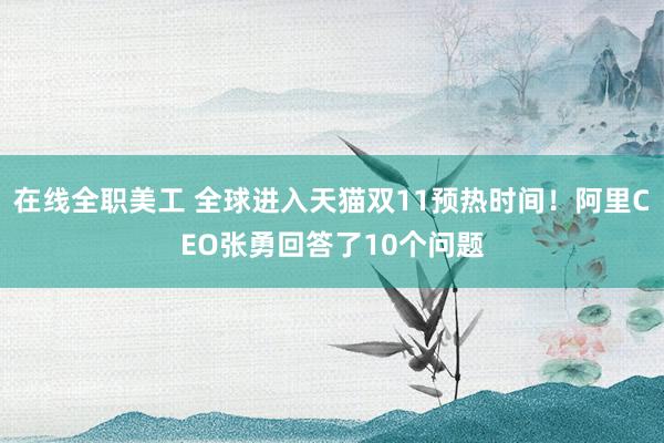 在线全职美工 全球进入天猫双11预热时间！阿里CEO张勇回答了10个问题