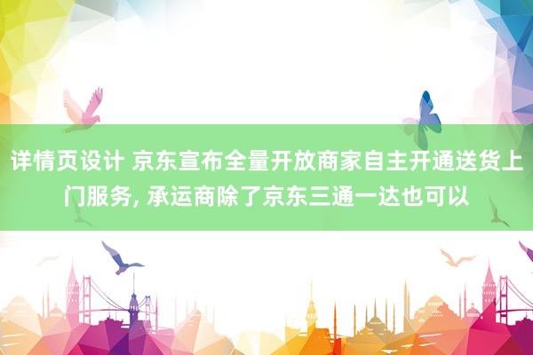 详情页设计 京东宣布全量开放商家自主开通送货上门服务, 承运商除了京东三通一达也可以