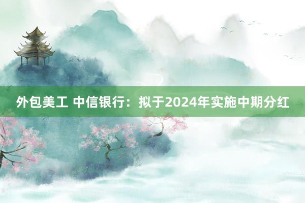 外包美工 中信银行：拟于2024年实施中期分红