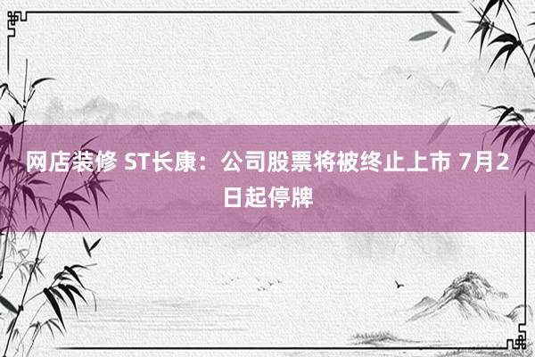 网店装修 ST长康：公司股票将被终止上市 7月2日起停牌