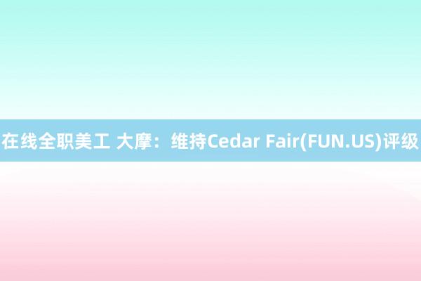 在线全职美工 大摩：维持Cedar Fair(FUN.US)评级