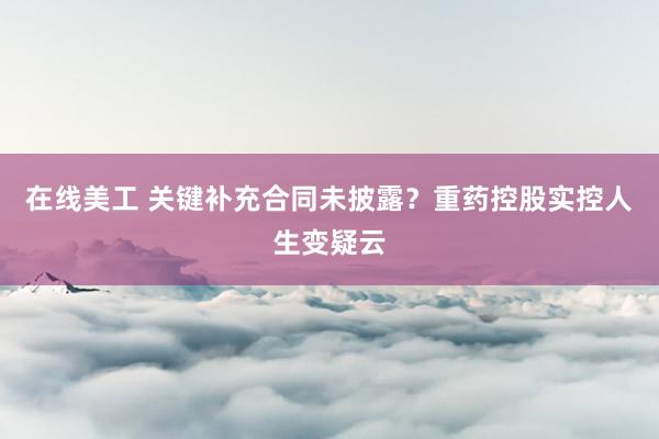 在线美工 关键补充合同未披露？重药控股实控人生变疑云