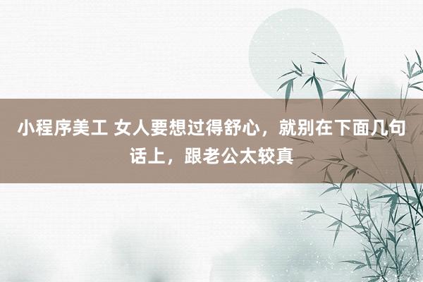 小程序美工 女人要想过得舒心，就别在下面几句话上，跟老公太较真