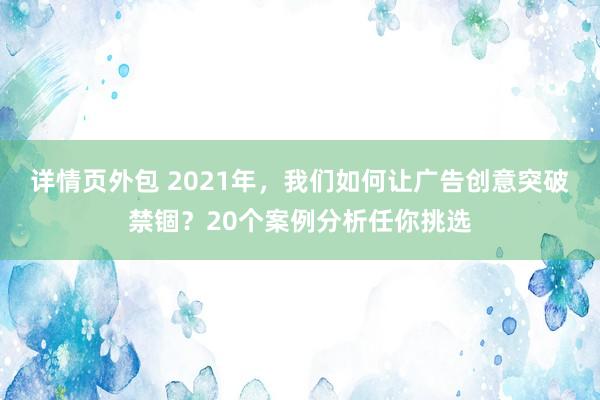 详情页外包 2021年，我们如何让广告创意突破禁锢？20个案例分析任你挑选