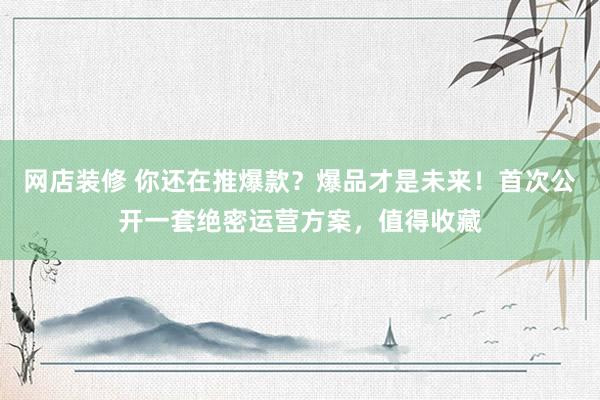 网店装修 你还在推爆款？爆品才是未来！首次公开一套绝密运营方案，值得收藏