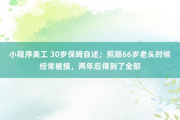 小程序美工 30岁保姆自述；照顾66岁老头时候经常被摸，两年后得到了全部