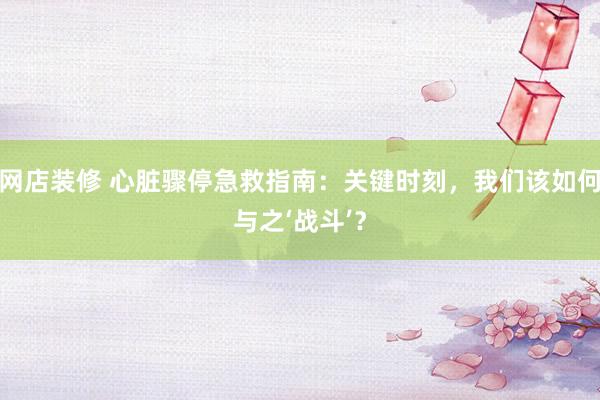 网店装修 心脏骤停急救指南：关键时刻，我们该如何与之‘战斗’？