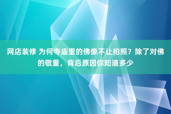 网店装修 为何寺庙里的佛像不让拍照？除了对佛的敬重，背后原因你知道多少