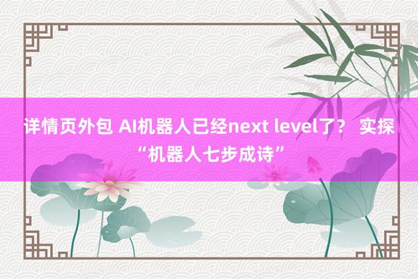 详情页外包 AI机器人已经next level了？ 实探“机器人七步成诗”