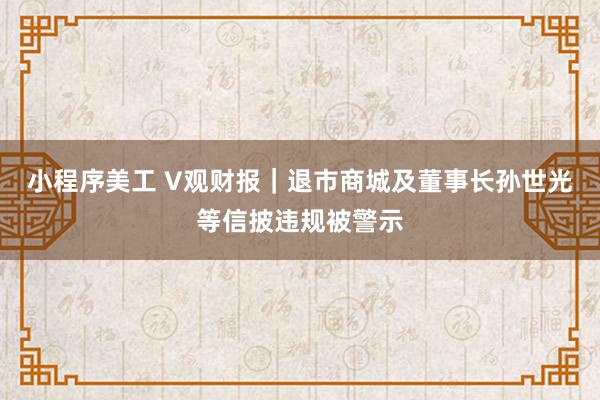 小程序美工 V观财报｜退市商城及董事长孙世光等信披违规被警示