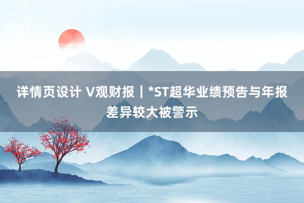 详情页设计 V观财报｜*ST超华业绩预告与年报差异较大被警示