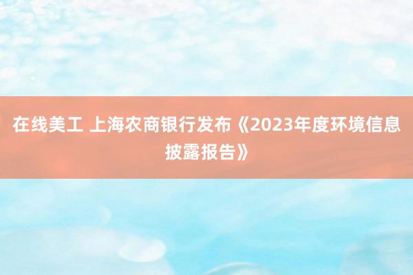 在线美工 上海农商银行发布《2023年度环境信息披露报告》