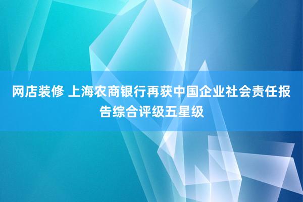 网店装修 上海农商银行再获中国企业社会责任报告综合评级五星级