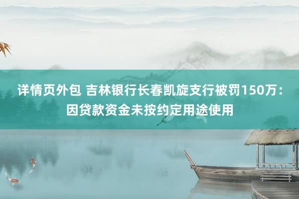 详情页外包 吉林银行长春凯旋支行被罚150万：因贷款资金未按约定用途使用