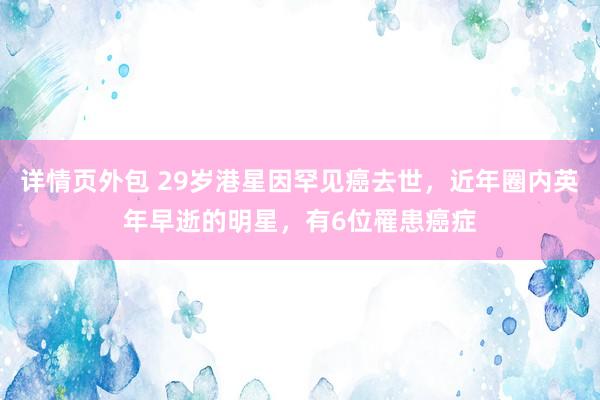 详情页外包 29岁港星因罕见癌去世，近年圈内英年早逝的明星，有6位罹患癌症