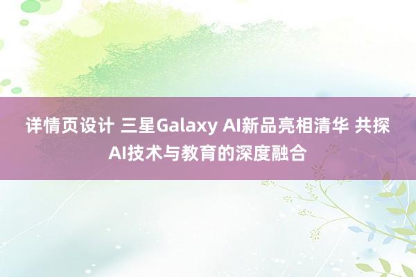 详情页设计 三星Galaxy AI新品亮相清华 共探AI技术与教育的深度融合