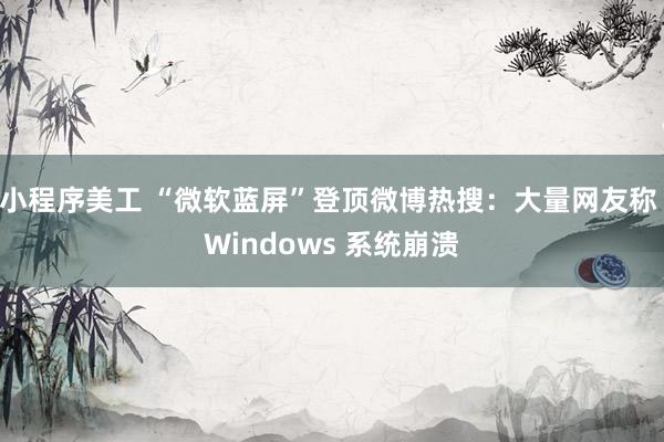 小程序美工 “微软蓝屏”登顶微博热搜：大量网友称 Windows 系统崩溃