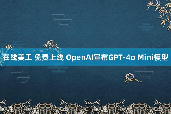 在线美工 免费上线 OpenAI宣布GPT-4o Mini模型