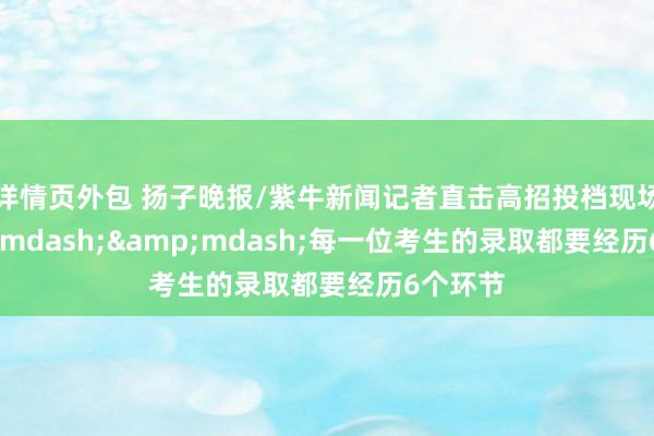 详情页外包 扬子晚报/紫牛新闻记者直击高招投档现场&mdash;&mdash;每一位考生的录取都要经历6个环节