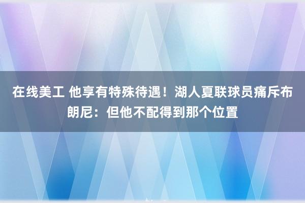 在线美工 他享有特殊待遇！湖人夏联球员痛斥布朗尼：但他不配得到那个位置