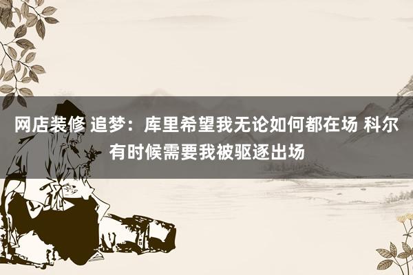 网店装修 追梦：库里希望我无论如何都在场 科尔有时候需要我被驱逐出场