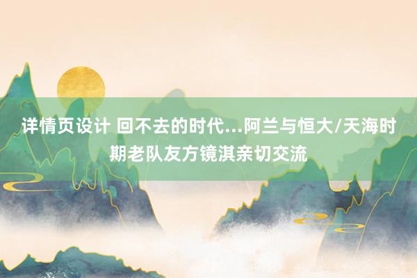 详情页设计 回不去的时代...阿兰与恒大/天海时期老队友方镜淇亲切交流