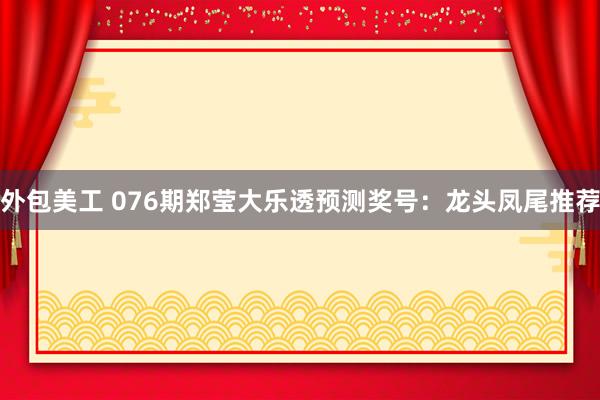 外包美工 076期郑莹大乐透预测奖号：龙头凤尾推荐