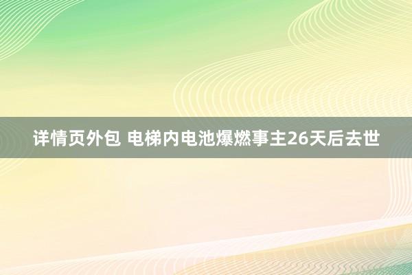 详情页外包 电梯内电池爆燃事主26天后去世