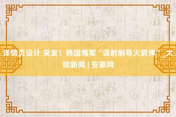 详情页设计 突发！韩国海军“误射制导火箭弹”_大皖新闻 | 安徽网