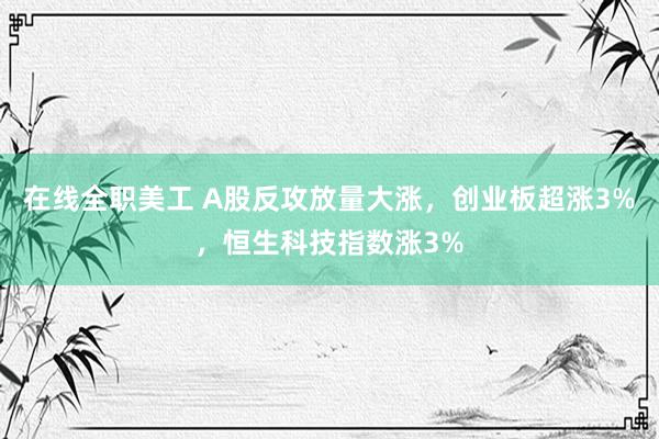 在线全职美工 A股反攻放量大涨，创业板超涨3%，恒生科技指数涨3%