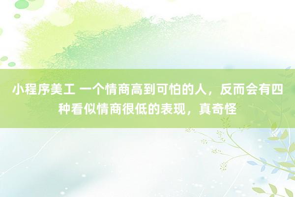 小程序美工 一个情商高到可怕的人，反而会有四种看似情商很低的表现，真奇怪