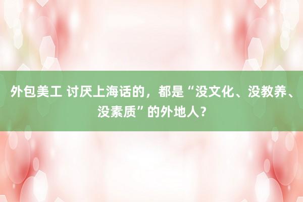 外包美工 讨厌上海话的，都是“没文化、没教养、没素质”的外地人？