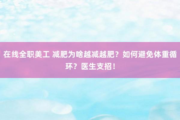 在线全职美工 减肥为啥越减越肥？如何避免体重循环？医生支招！