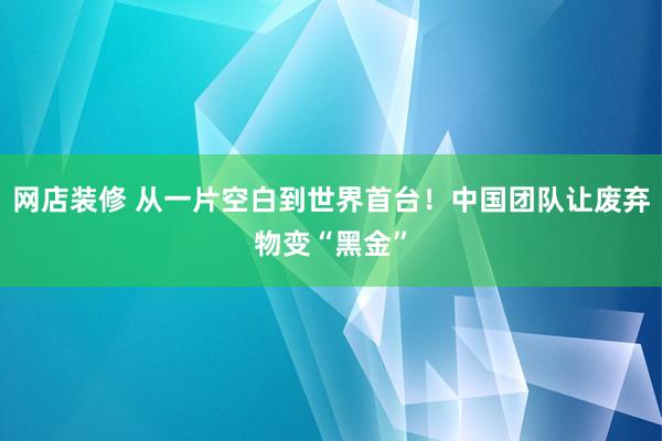 网店装修 从一片空白到世界首台！中国团队让废弃物变“黑金”