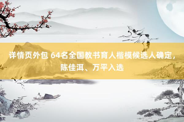 详情页外包 64名全国教书育人楷模候选人确定，陈佳洱、万平入选