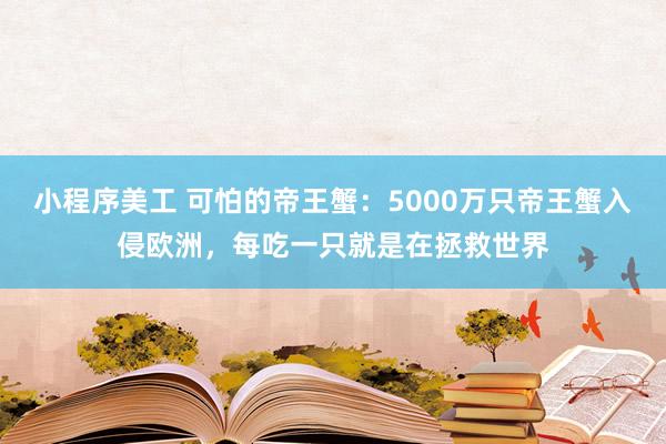 小程序美工 可怕的帝王蟹：5000万只帝王蟹入侵欧洲，每吃一只就是在拯救世界