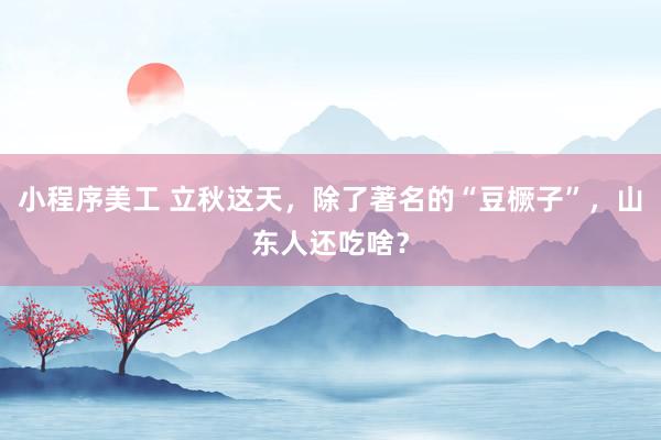 小程序美工 立秋这天，除了著名的“豆橛子”，山东人还吃啥？