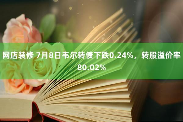 网店装修 7月8日韦尔转债下跌0.24%，转股溢价率80.02%