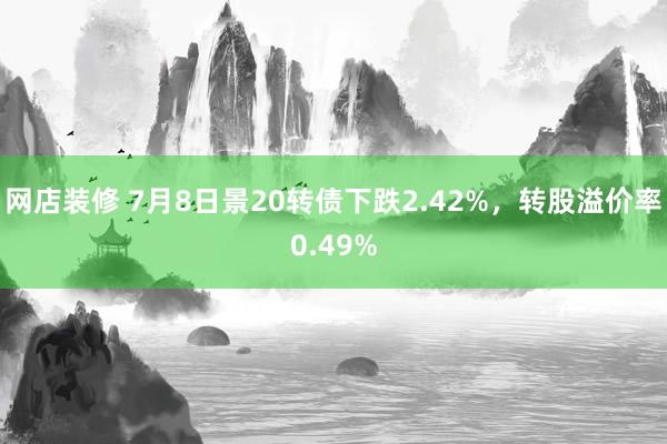 网店装修 7月8日景20转债下跌2.42%，转股溢价率0.49%