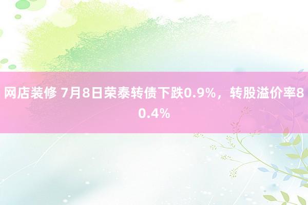 网店装修 7月8日荣泰转债下跌0.9%，转股溢价率80.4%