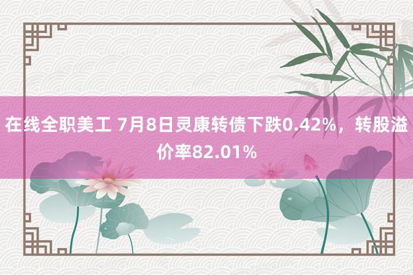 在线全职美工 7月8日灵康转债下跌0.42%，转股溢价率82.01%