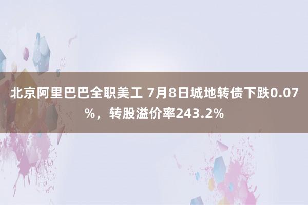 北京阿里巴巴全职美工 7月8日城地转债下跌0.07%，转股溢价率243.2%