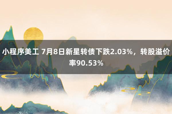 小程序美工 7月8日新星转债下跌2.03%，转股溢价率90.53%