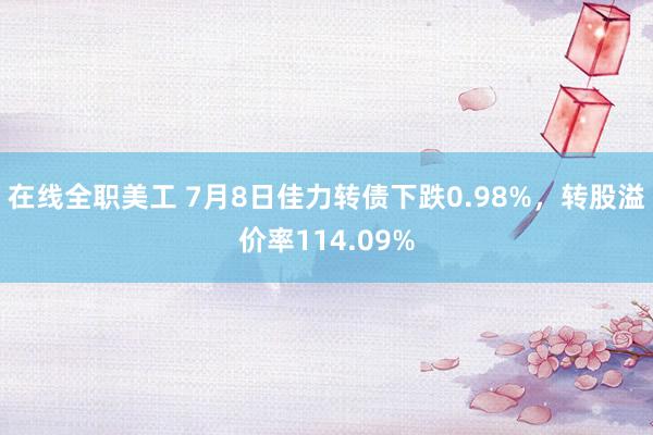 在线全职美工 7月8日佳力转债下跌0.98%，转股溢价率114.09%