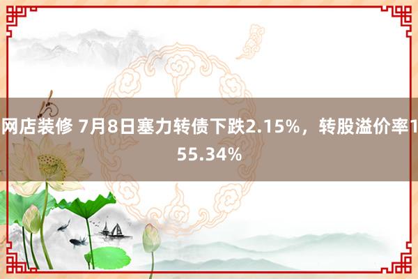 网店装修 7月8日塞力转债下跌2.15%，转股溢价率155.34%