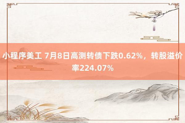 小程序美工 7月8日高测转债下跌0.62%，转股溢价率224.07%