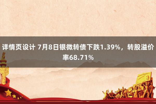 详情页设计 7月8日银微转债下跌1.39%，转股溢价率68.71%