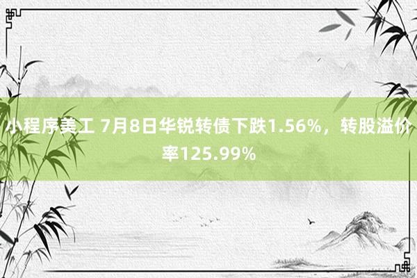 小程序美工 7月8日华锐转债下跌1.56%，转股溢价率125.99%